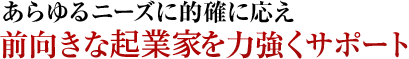 あらゆるニーズに的確に応え前向きな経営者を力強くサポート